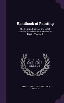 portada Handbook of Painting: The German, Flemish, and Dutch Schools. Based On the Handbook of Kugler, Volume 1 (en Inglés)