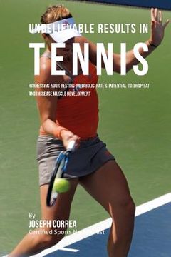 portada Unbelievable Results in Tennis: Harnessing Your Resting Metabolic Rate's Potential to Drop Fat and Increase Muscle Development (en Inglés)