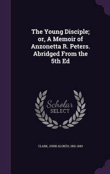 portada The Young Disciple; or, A Memoir of Anzonetta R. Peters. Abridged From the 5th Ed