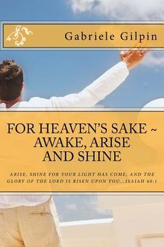 portada For Heaven's Sake - Awake, Arise and Shine: Arise, Shine for your light has come, and the glory of the Lord has risen upon you...Isaiah 60:1 (en Inglés)
