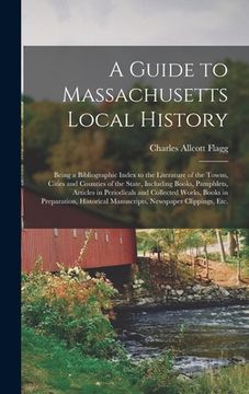 portada A Guide to Massachusetts Local History: Being a Bibliographic Index to the Literature of the Towns, Cities and Counties of the State, Including Books,