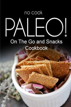 portada No-Cook Paleo! - On The Go and Snacks Cookbook: Ultimate Caveman cookbook series, perfect companion for a low carb lifestyle, and raw diet food lifest