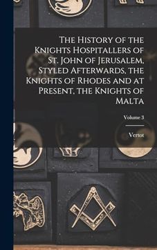 The History of the Knights Hospitallers of st. John of Jerusalem, Styled Afterwards, the Knights of Rhodes and at Present, the Knights of Malta; Volume 3