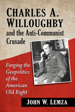 portada Charles A. Willoughby and the Anti-Communist Crusade: Forging the Geopolitics of the American Old Right (in English)