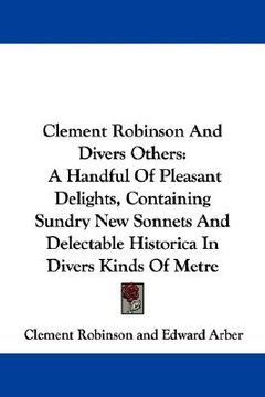 portada clement robinson and divers others: a handful of pleasant delights, containing sundry new sonnets and delectable historica in divers kinds of metre (en Inglés)
