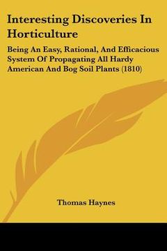 portada interesting discoveries in horticulture: being an easy, rational, and efficacious system of propagating all hardy american and bog soil plants (1810) (en Inglés)