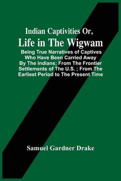 portada Indian Captivities Or, Life In The Wigwam; Being True Narratives Of Captives Who Have Been Carried Away By The Indians; From The Frontier Settlements (en Inglés)