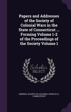 portada Papers and Addresses of the Society of Colonial Wars in the State of Connecticut ... Forming Volume 1-2 of the Proceedings of the Society Volume 1 (en Inglés)