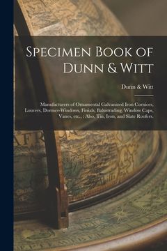 portada Specimen Book of Dunn & Witt: Manufacturers of Ornamental Galvanized Iron Cornices, Louvers, Dormer-windows, Finials, Balustrading, Window Caps, Van (in English)