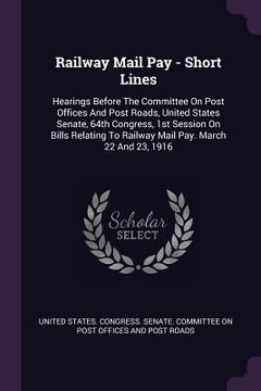 portada Railway Mail Pay - Short Lines: Hearings Before The Committee On Post Offices And Post Roads, United States Senate, 64th Congress, 1st Session On Bill (en Inglés)