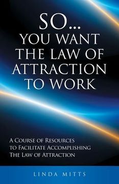 portada So...You Want the Law of Attraction to Work: A Course of Resources to Facilitate Accomplishing the Law of Attraction (en Inglés)
