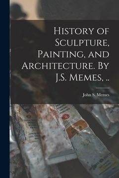 portada History of Sculpture, Painting, and Architecture. By J.S. Memes, ..