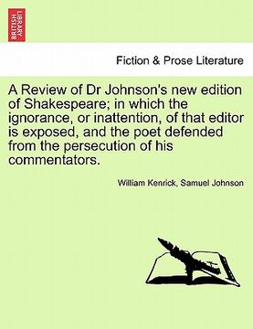 portada a review of dr johnson's new edition of shakespeare; in which the ignorance, or inattention, of that editor is exposed, and the poet defended from t (en Inglés)