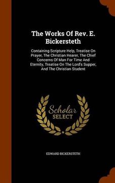 portada The Works Of Rev. E. Bickersteth: Containing Scripture Help, Treatise On Prayer, The Christian Hearer, The Chief Concerns Of Man For Time And ... The Lord's Supper, And The Christian Student