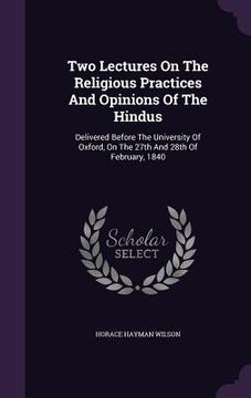 portada Two Lectures On The Religious Practices And Opinions Of The Hindus: Delivered Before The University Of Oxford, On The 27th And 28th Of February, 1840 (en Inglés)