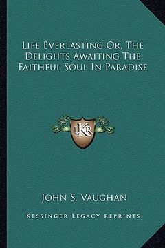 portada life everlasting or, the delights awaiting the faithful soul in paradise (en Inglés)