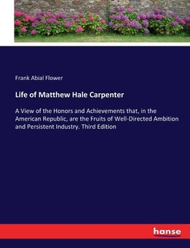 portada Life of Matthew Hale Carpenter: A View of the Honors and Achievements that, in the American Republic, are the Fruits of Well-Directed Ambition and Per