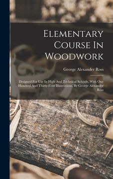 portada Elementary Course In Woodwork; Designed For Use In High And Technical Schools, With One Hundred And Thirty-four Illustrations, By George Alexander Ros (en Inglés)