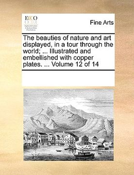 portada the beauties of nature and art displayed, in a tour through the world; ... illustrated and embellished with copper plates. ... volume 12 of 14 (in English)