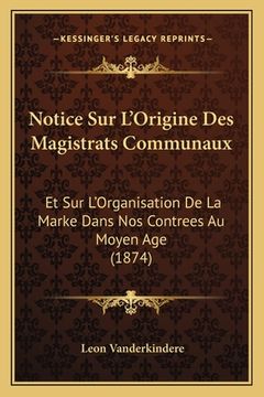 portada Notice Sur L'Origine Des Magistrats Communaux: Et Sur L'Organisation De La Marke Dans Nos Contrees Au Moyen Age (1874) (en Francés)