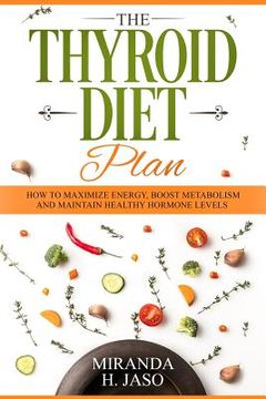 portada The Thyroid Diet Plan: How to Maximize Energy, Boost Metabolism and Maintain Healthy Hormone Levels (en Inglés)