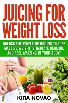 portada Juicing for Weight Loss: Unlock the Power of Juicing to Lose Massive Weight, Stimulate Healing, and Feel Amazing in Your Body (en Inglés)
