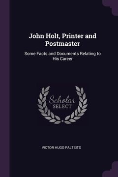 portada John Holt, Printer and Postmaster: Some Facts and Documents Relating to His Career