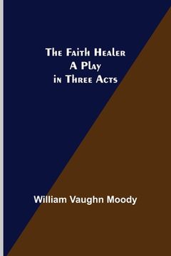 portada The Faith Healer A Play in Three Acts (en Inglés)