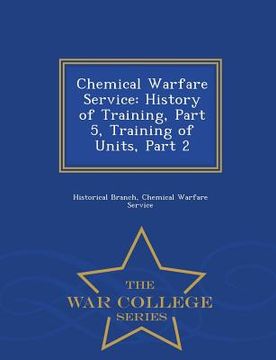 portada Chemical Warfare Service: History of Training, Part 5, Training of Units, Part 2 - War College Series (en Inglés)