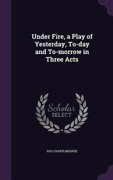 portada Under Fire, a Play of Yesterday, To-day and To-morrow in Three Acts