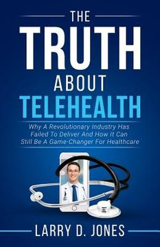 portada The Truth about Telehealth: Why A Revolutionary Industry Has Failed To Deliver And How It Can Still Be A Game-Changer For Healthcare (en Inglés)