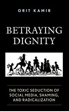 portada Betraying Dignity: The Toxic Seduction of Social Media, Shaming, and Radicalization (The Fairleigh Dickinson University Press Series in Law, Culture, and the Humanities) (in English)