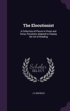 portada The Elocutionist: A Collection of Pieces in Prose and Verse, Peculiarly Adapted to Display the Art of Reading