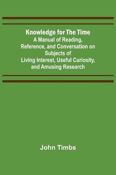 portada Knowledge for the Time; A Manual of Reading, Reference, and Conversation on Subjects of Living Interest, Useful Curiosity, and Amusing Research (en Inglés)