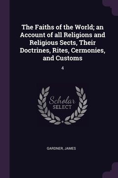 portada The Faiths of the World; an Account of all Religions and Religious Sects, Their Doctrines, Rites, Cermonies, and Customs: 4 (en Inglés)