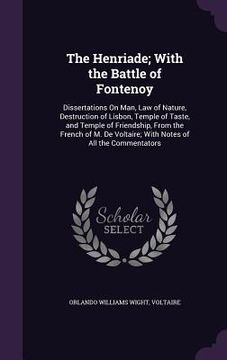 portada The Henriade; With the Battle of Fontenoy: Dissertations On Man, Law of Nature, Destruction of Lisbon, Temple of Taste, and Temple of Friendship, From (en Inglés)