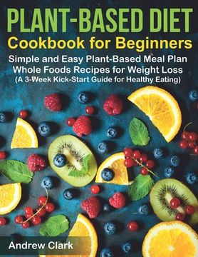 portada Plant-based Diet Cookbook for Beginners: Simple and Easy Plant-Based Meal Plan Whole Foods Recipes for Weight Loss (A 3-Week Kick-Start Guide for Heal (en Inglés)