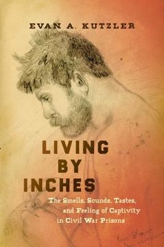 portada Living by Inches: The Smells, Sounds, Tastes, and Feeling of Captivity in Civil War Prisons (en Inglés)