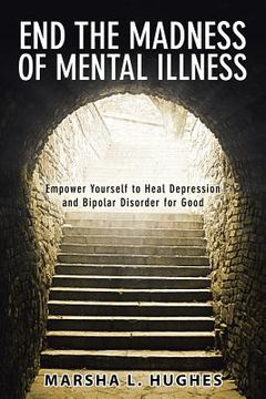 portada End the Madness of Mental Illness: Empower Yourself to Heal Depression and Bipolar Disorder for Good (en Inglés)