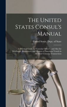 portada The United States Consul's Manual: A Practical Guide for Consular Officers, and Also for Merchants, Shipowners, and Masters of American Vessels in All (en Inglés)