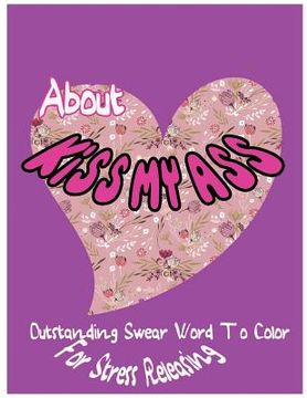 portada About Kiss My Ass: Outstanding Swear Words To Color For Stress Releasing (en Inglés)