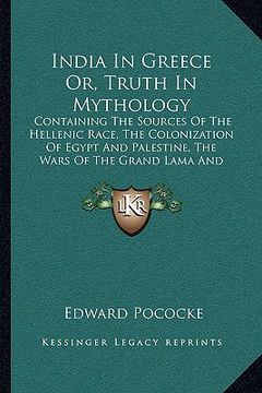 portada india in greece or, truth in mythology: containing the sources of the hellenic race, the colonization of egypt and palestine, the wars of the grand la (en Inglés)