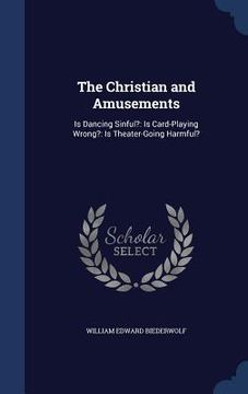 portada The Christian and Amusements: Is Dancing Sinful?: Is Card-Playing Wrong?: Is Theater-Going Harmful?