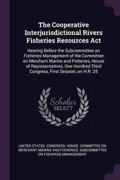 portada The Cooperative Interjurisdictional Rivers Fisheries Resources Act: Hearing Before the Subcommittee on Fisheries Management of the Committee on Mercha (en Inglés)