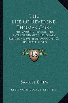 portada the life of reverend thomas coke: his various travels, his extraordinary missionary exertions, with an account of his death (1817) (en Inglés)