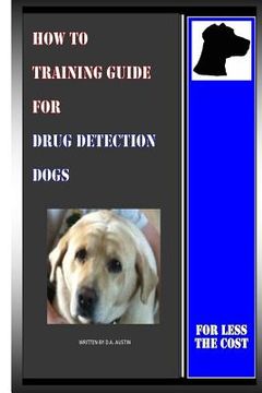 portada How To Training Guide For Drug Detection Dogs: For Less The Cost (en Inglés)