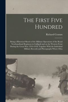 portada The First Five Hundred; Being a Historical Sketch of the Military Operations of the Royal Newfoundland Regiment in Gallipoli and on the Western Front (en Inglés)