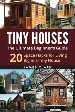 portada Tiny Houses: The Ultimate Beginner's Guide! : 20 Space Hacks for Living Big in Your Tiny House