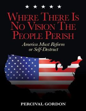 portada Where There Is No Vision The People Perish: America Must Reform or Self-Destruct