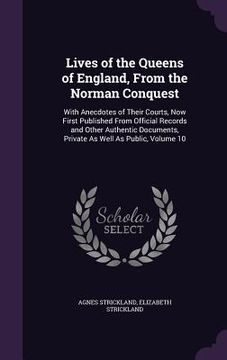 portada Lives of the Queens of England, From the Norman Conquest: With Anecdotes of Their Courts, Now First Published From Official Records and Other Authenti (en Inglés)